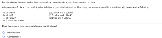 Decide whether the exercise involves permutations or combinations, and then solve the problem. A bag contains 9 black, 1 red,