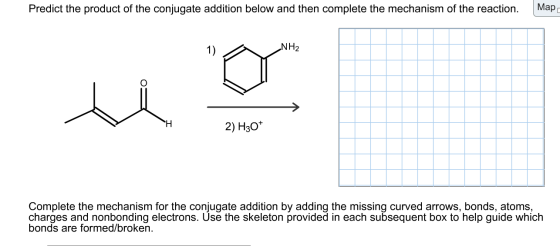Predict the product of the conjugate addition below and then complete the mechanism of the reaction. Map 1) NH2 H 2) H30+ Com