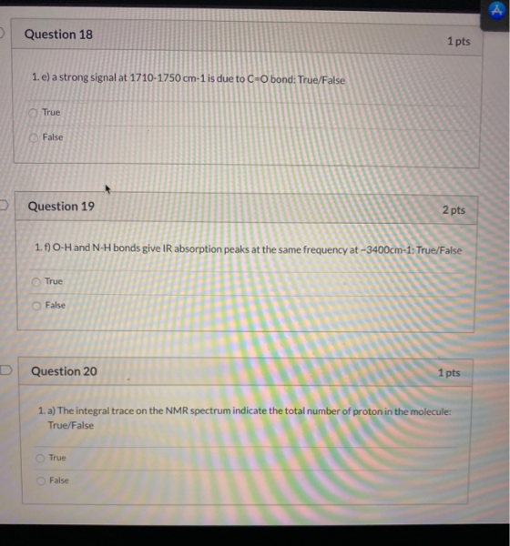 Question 18 1 pts 1. e) a strong signal at 1710-1750 cm-1 is due to C+0 bond: True/False True False Question 19 2 pts 1. f)O-