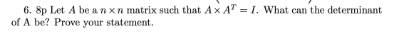 6. 8p Let A be anxn matrix such that A x AT = I. What can the determinant of A be? Prove your statement.
