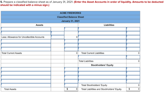 5. Prepare a classified balance sheet as of January 31, 2021. (Enter the Asset Accounts in order of liquidity. Amounts to be