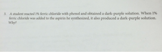 3. A student reacted 196 ferric chloride with phenol and obtained a dark-purple solution. When 1% ferric chloride was added to the aspirin he synthesized, it also produced a dark-purple solution. Why?