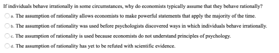 If individuals behave irrationally in some circumstances, why do economists typically assume that they behave rationally? a.