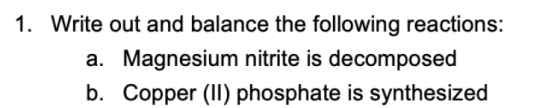 1. Write out and balance the following reactions: a. Magnesium nitrite is decomposed b. Copper (II) phosphate is synthesized