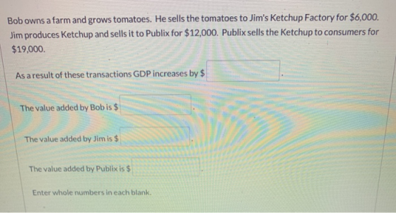 Bob owns a farm and grows tomatoes. He sells the tomatoes to Jims Ketchup Factory for $6,000. Jim produces Ketchup and sells
