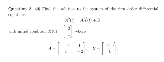 Question 3 [40] Find the solution to the system of the first order differential X (t) = AX(t) + B, with initial condition 1,