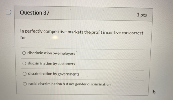 Question 37 1 pts In perfectly competitive markets the profit incentive can correct for discrimination by employers o discrim