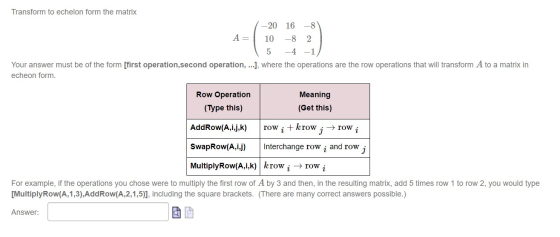 Transform to echelon form the matrix 1-20 16 -81 A= 10 -8 2 5 -4 -1) Your answer must be of the form [first operation second