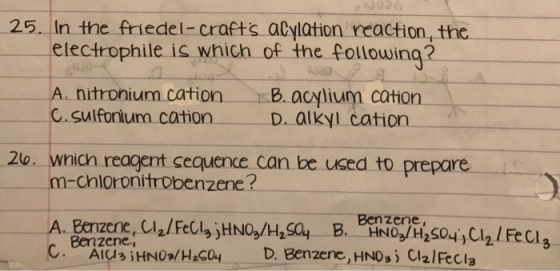 N 02 (L 25. In the friedel- crafts acylation reaction the electrophile is which of the following? A nitronium cation as E. aylium cation C.Sulfonum cation D. alkyl cation. 20. wnicn reagent sequence can be used to prepare m-chloronitrobenzene? Benzene, Benzene, C. Alus iHNO. HzcoH D. Benzene, HNO, CI2IFecla
