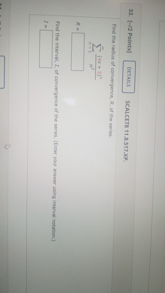 33. [-/2 Points] DETAILS SCALCET8 11.8.517.XP. Find the radius of convergence, R, of the series. DO (4x + 5) n? n = 1 R= Fin