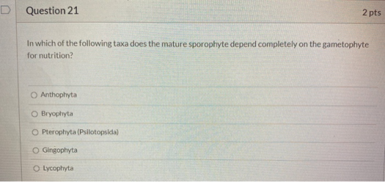 Question 21 2 pts In which of the following taxa does the mature sporophyte depend completely on the gametophyte for nutritio