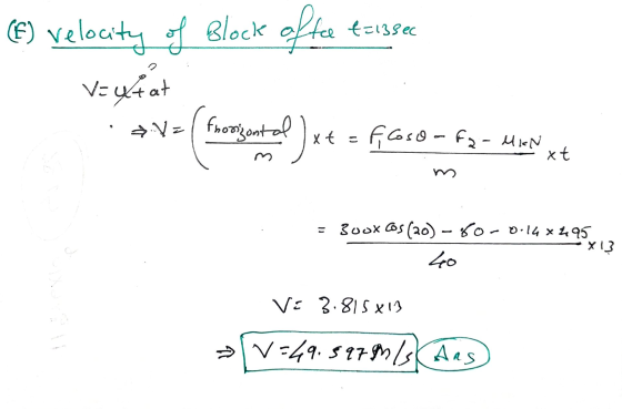(f) velocity V=utat of Block offee t=13sec frorizontal xt - f Coso-fa- MIN xt 3000 Cos (20)-80-0.148295 X3 40 V= 3.815813 V=4