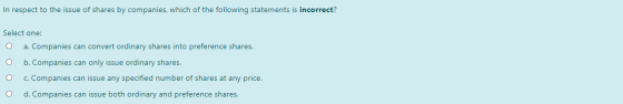 In respect to the issue of shares by companies, which of the following statements is incorrect? Select one: a. Companies can