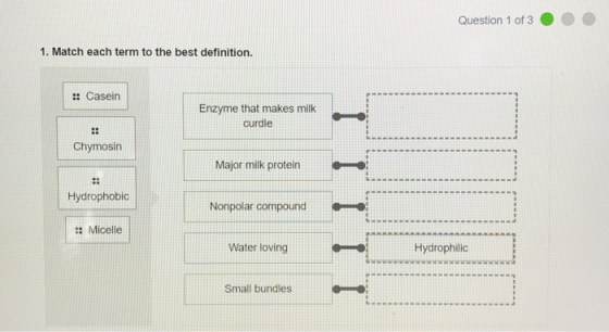 Question 1 of 3 1. Match each term to the best definition. :: Casein Enzyme that makes milk curdle :: Chymosin Major milk pro