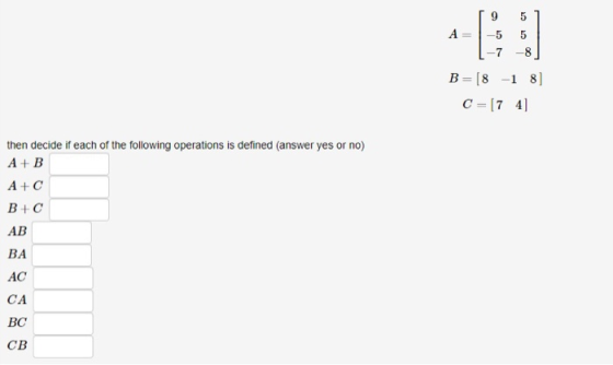 [ 9 51 A= -5 5 1-7 -8] B=[8 -1 8] C = [ 74] then decide if each of the following operations is defined (answer yes or no) A+B