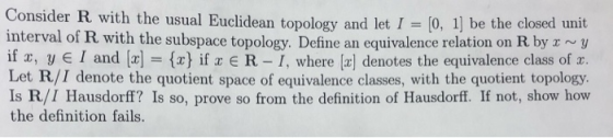 Consider R with the usual Euclidean topology and let I = [0, 1] be the closed unit interval of R with the subspace topology.
