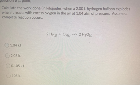 11 point) Calculate the work done (in kilojoules) when a 2.00 L hydrogen balloon explodes when it reacts with excess oxygen i
