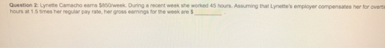 Question 2: Lynette Camacho earns $850/week. During a recent week she worked 45 hours. Assuming that Lynettes employer compe
