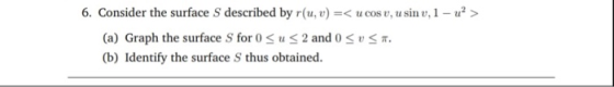 6. Consider the surface S described by r(u, ucos v, u sin v,1-2> (a) Graph the surface S for 0 u 2 and 0 (b) Identify the sur