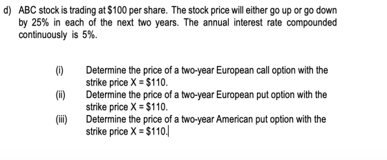 d) ABC stock is trading at $100 per share. The stock price will either go up or go down by 25% in each of the next two years.