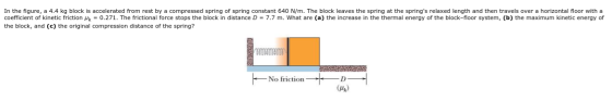In the figure, a 4.4 kg block accelerated from rest by a compressed spring of spring constant 640 N/m. The block leaves the s