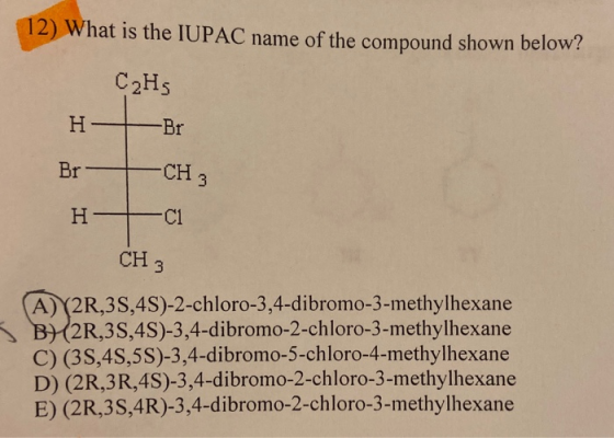 12) What is the IUPAC name of the compound shown below? C₂H, Br- CH3 H-I-C1 CH3 (A)(2R,3S,4S)-2-chloro-3,4-dibromo-3-methylhe