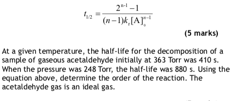 *AT (5 marks) At a given temperature, the half-life for the decomposition of a sample of gaseous acetaldehyde initially at 36