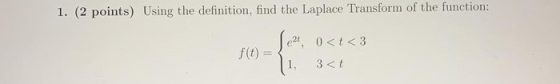 1. (2 points) Using the definition, find the Laplace Transform of the function: e21, 0<t<3 f(t) = 3<t