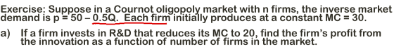 Exercise: Suppose in a Cournot oligopoly market with n firms, the inverse market demand is p=50 – 0.5Q. Each firm initially