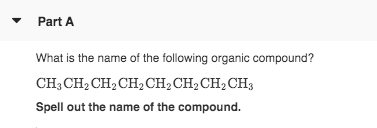Part A What is the name of the following organic compound? CH, CH, CH, CH, CH, CH2CH2CH3 Spell out the name of the compound.