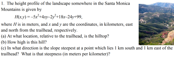 1. The height profile of the landscape somewhere in the Santa Monica Mountains is given by H(x.y) 5x+4xy-2y+18x-24y+99, where