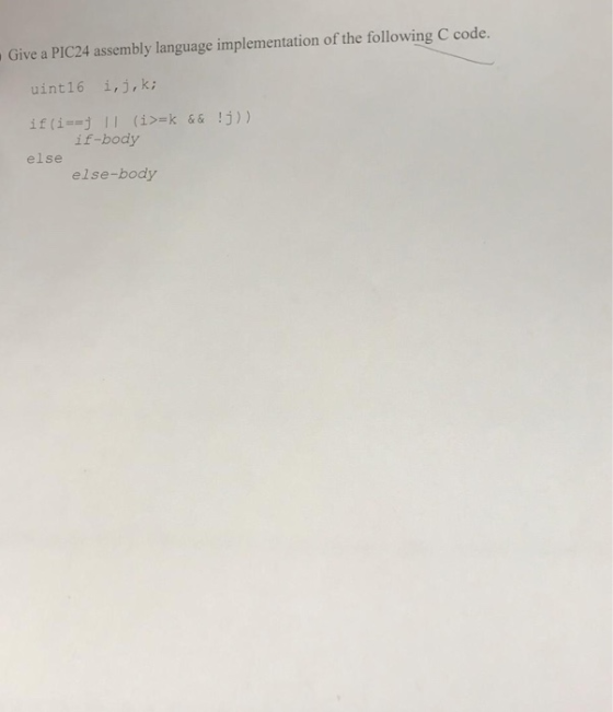 Give a PIC24 assembly language implementation of the following C code. uint16 i,j, k; if (i-=j 1 (i>=k & & !j)) if-body else