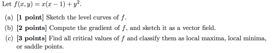 Let f(x, y) = x(x – 1) + y2. (a) [1 point] Sketch the level curves of f. (b) [2 points] Compute the gradient of f, and sketch