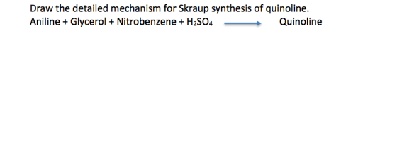 Draw the detailed mechanism for Skraup synthesis of quinoline. Aniline Glycerol Nitrobenzene + H2SO4 Quinoline