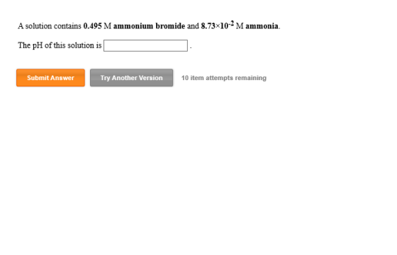 A solution contains 0.495 M ammonium bromide and 8.73x10-2 Mammonia. The pH of this solution is Submit Answer Try Another Ver