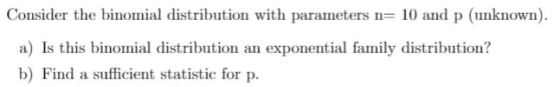 Consider the binomial distribution with parameters n 10 and p (unknown) a) Is this binomial distribution an exponential famil