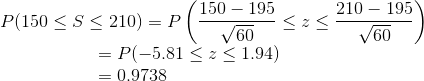 P(150\leq S\leq 210)=P\left ( {150-195\over \sqrt{60}}\leq z\leq {210-195\over \sqrt{60}} \right )\\ ~~~~~~~~~~~~~~~~~~~~~=P(-5.81\leq z\leq 1.94)\\ ~~~~~~~~~~~~~~~~~~~~~=0.9738