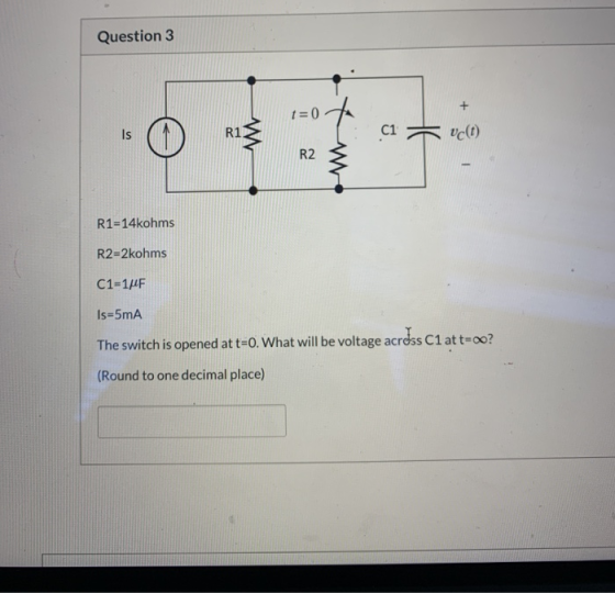Question 3 1=0 to 0 Is 1 5 vct) R2 3 R1=14kohms R2=2kohms C1=1F Is=5mA The switch is opened at t=0. What will be voltage acre
