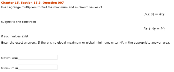 Chapter 15, Section 15.3, Question 007 Use Lagrange multipliers to find the maximum and minimum values of f(x, y) = 4xy subje