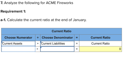 7. Analyze the following for ACME Fireworks Requirement 1: a-1. Calculate the current ratio at the end of January. Current Ra