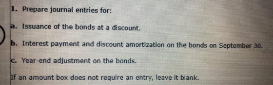 1. Prepare journal entries for: Issuance of the bonds at a discount. b. Interest payment and discount amortization on the bon