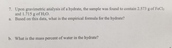 7. Upon gravimetric analysis of a hydrate, the sample was found to contain 2.573 g of FeCl3 and 1.715 g of H20. a. Based on t