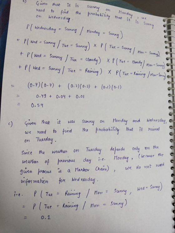 qiwen hat it is sunny on nued to fund re pro ba bihty thatwe on Wednesdar b) ond IS hWednes P Wed S uuny MonS t P (Wed = Sunny / Tui -cloud Sunny Tue Ra 0.Y9 0.04 O.01 d nesday, C Giem that itwa Sunny on Honday and tha probability hat it haumd ned to fund Hhu Tuuday we on Sinice thu weathu n Tusday dpends only on tha uwtattuer of pravreuu day eoday (te aue Jwen poc s a Maxko Chain) we olo not ued mfton mahion for Hed rea day hed nes day Sunny Wede Sury HomSum Sunry 0.1