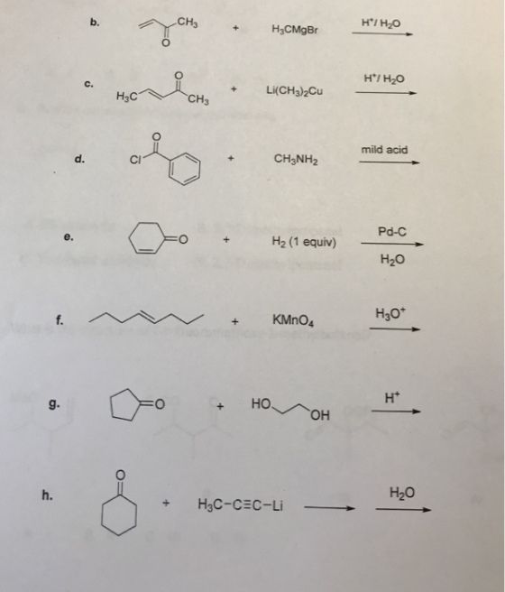 CH3 H/H2O b. +H3CMgBr H/H2O +Li(CH3)2Cu C. mild acid CH3NH2 d. Cl Pd-C H2 (1 equiv) e. H20 H30* +KMnO4 Ht H20 h. + H3C-CEC-Li