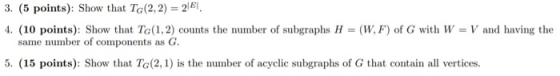 3. (5 points): Show that TG(2, 2) = 21E1. 4. (10 points): Show that TG(1,2) counts the number of subgraphs H = (W,F) of G wit