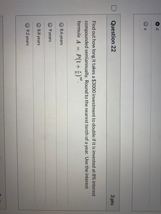 a Question 22 3 pts Find out how long it takes a $3000 investment to double if it is invested at 8% interest compounded semia