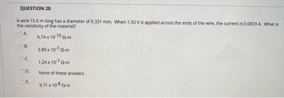 QUESTION 20 A wire 15.0 m long has a diameter of 0.321 mm. When 1.50 V is applied across the ends of the wire, the current is