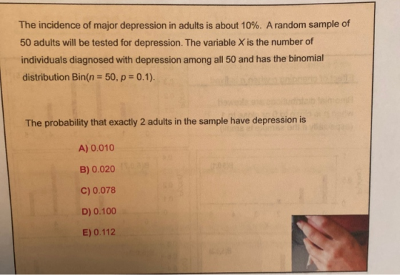 The incidence of major depression in adults is about 10%. A random sample of 50 adults will be tested for depression. The var