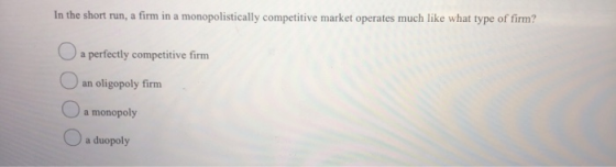 In the short run, a firm in a monopolistically competitive market operates much like what type of firm? U a perfectly competi