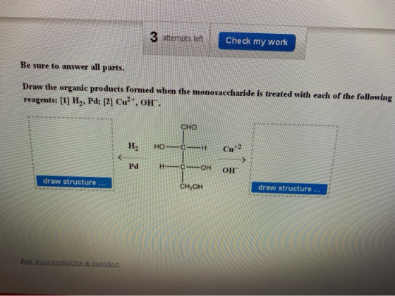 3 attempts left Check my work Be sure to answer all parts. Draw the organic products formed when the monosaccharide is treate